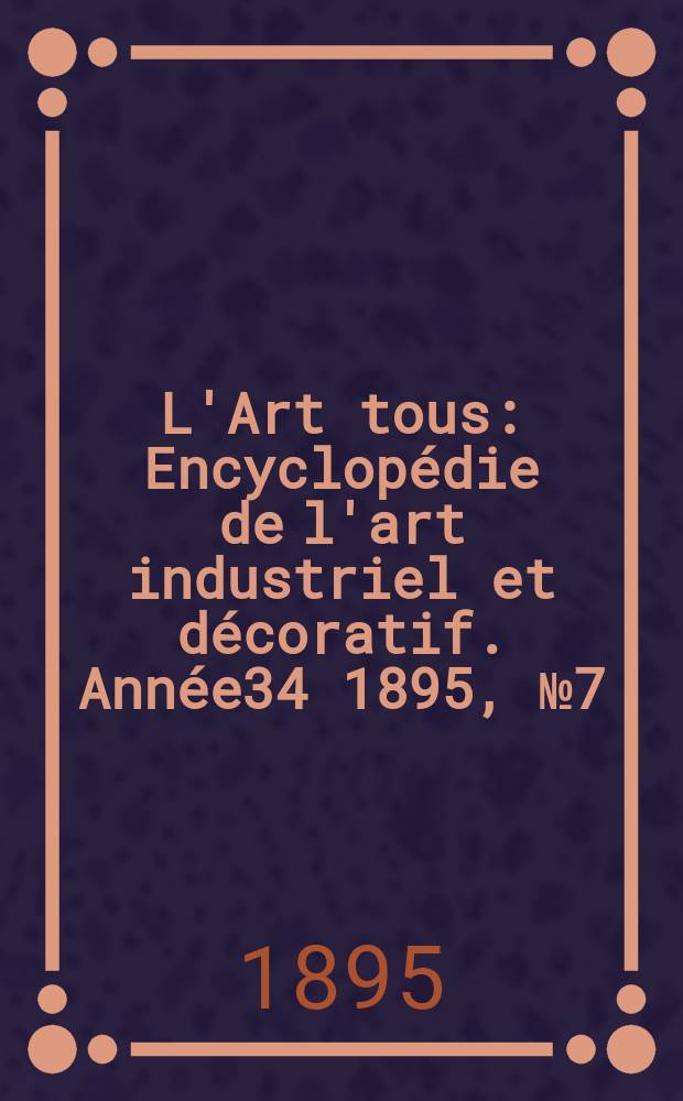 L'Art tous : Encyclop&eacute;die de l'art industriel et d&eacute;coratif. Ann&eacute;e34 1895, №7(836)