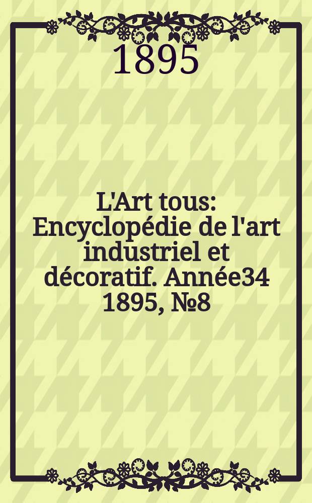 L'Art tous : Encyclop&eacute;die de l'art industriel et d&eacute;coratif. Ann&eacute;e34 1895, №8(837)