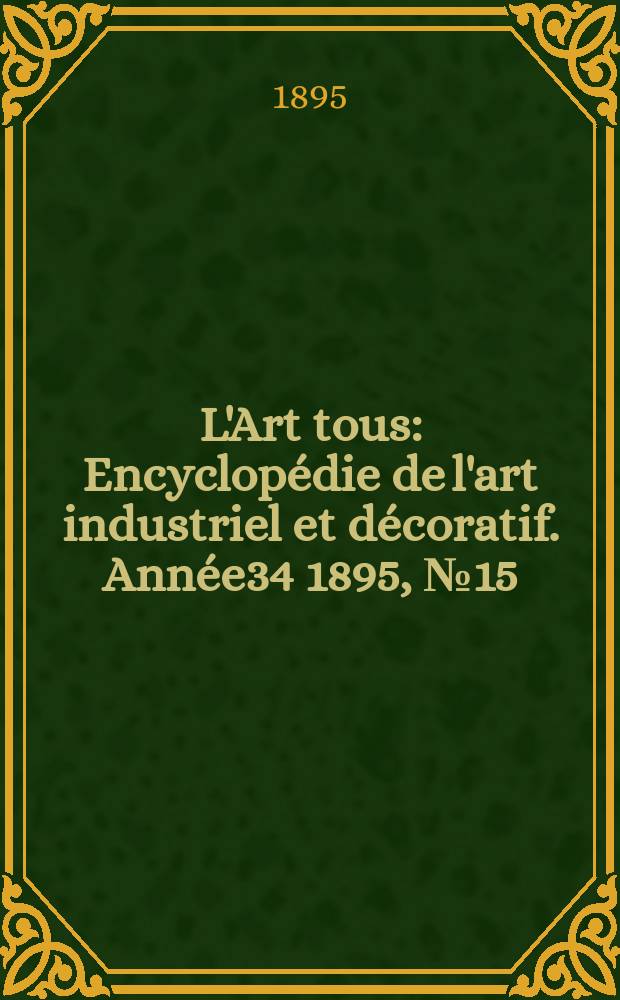 L'Art tous : Encyclop&eacute;die de l'art industriel et d&eacute;coratif. Ann&eacute;e34 1895, №15(844)