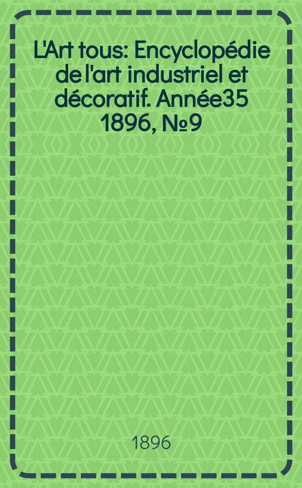 L'Art tous : Encyclopédie de l'art industriel et décoratif. Année35 1896, №9(862)