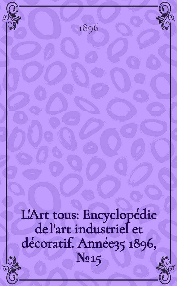 L'Art tous : Encyclop&eacute;die de l'art industriel et d&eacute;coratif. Ann&eacute;e35 1896, №15(868)