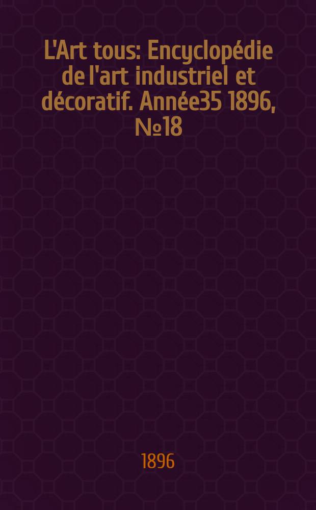 L'Art tous : Encyclop&eacute;die de l'art industriel et d&eacute;coratif. Ann&eacute;e35 1896, №18(871)