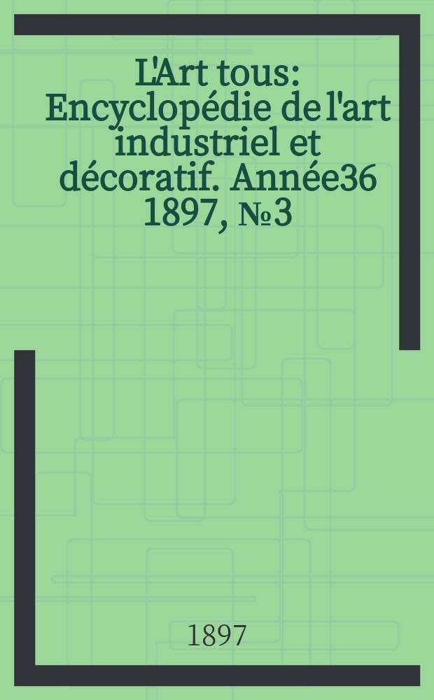 L'Art tous : Encyclop&eacute;die de l'art industriel et d&eacute;coratif. Ann&eacute;e36 1897, №3(880)