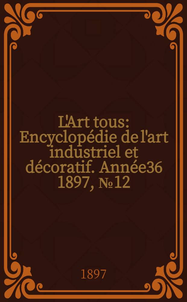L'Art tous : Encyclopédie de l'art industriel et décoratif. Année36 1897, №12(889)