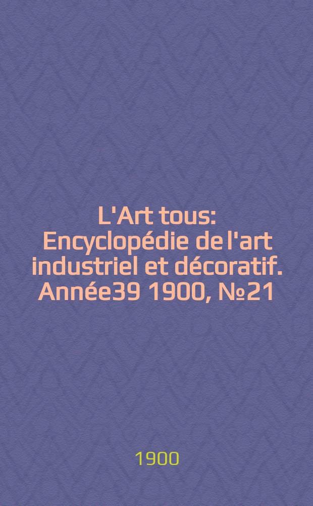 L'Art tous : Encyclop&eacute;die de l'art industriel et d&eacute;coratif. Ann&eacute;e39 1900, №21(970)