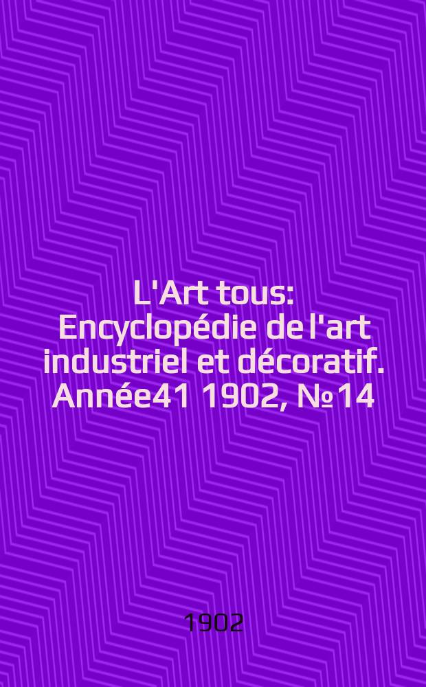 L'Art tous : Encyclop&eacute;die de l'art industriel et d&eacute;coratif. Ann&eacute;e41 1902, №14(1011)