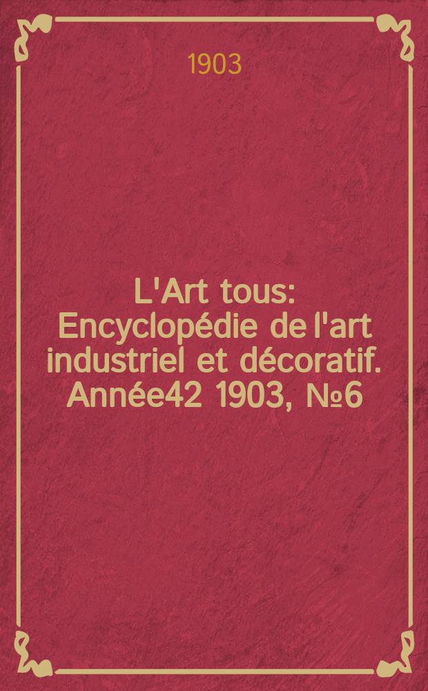 L'Art tous : Encyclopédie de l'art industriel et décoratif. Année42 1903, №6(1027)