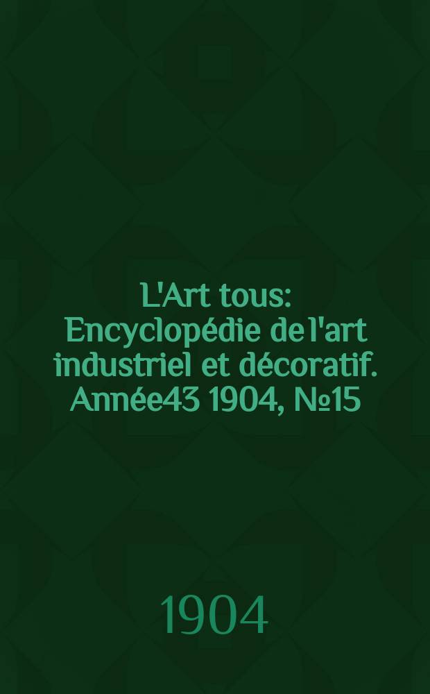 L'Art tous : Encyclopédie de l'art industriel et décoratif. Année43 1904, №15(1060)
