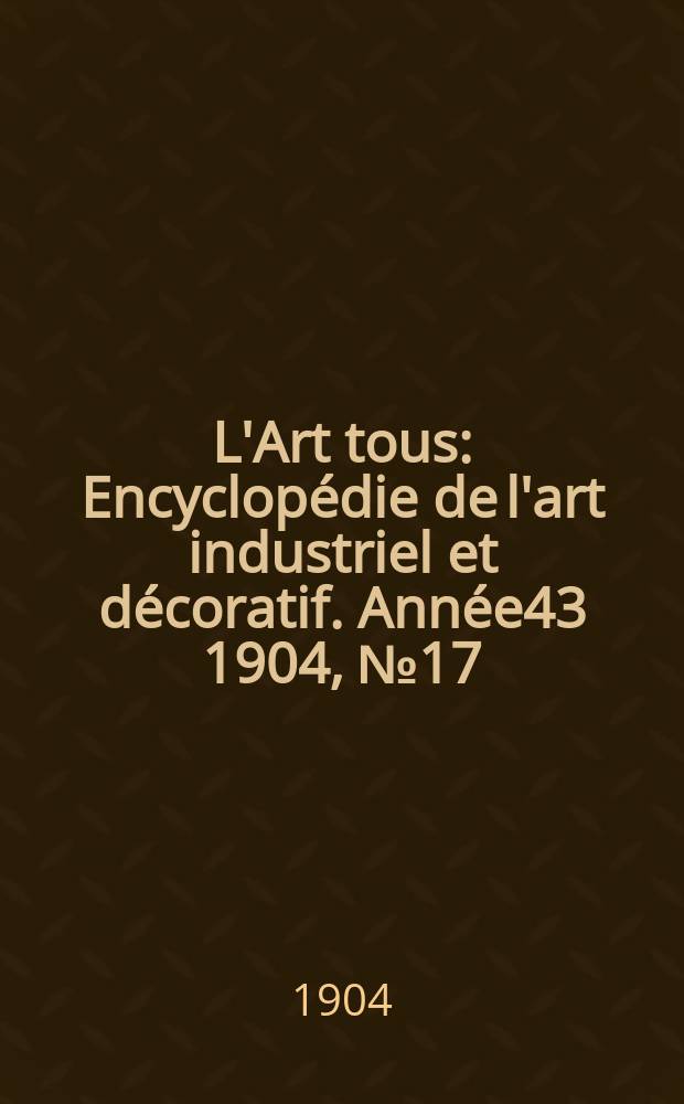 L'Art tous : Encyclopédie de l'art industriel et décoratif. Année43 1904, №17(1062)