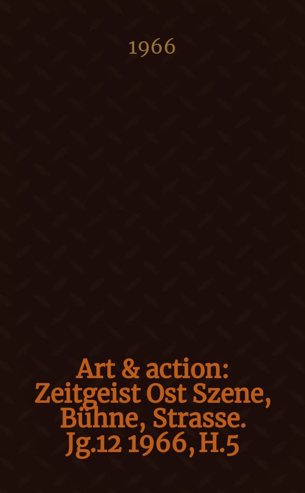 Art & action : Zeitgeist Ost Szene, Bühne, Strasse. Jg.12 1966, H.5