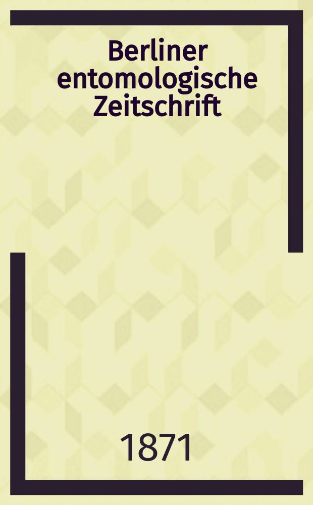 Berliner entomologische Zeitschrift : Hrsg. von dem Entomologischen Vereine in Berlin. Jg.15 1871, H.1