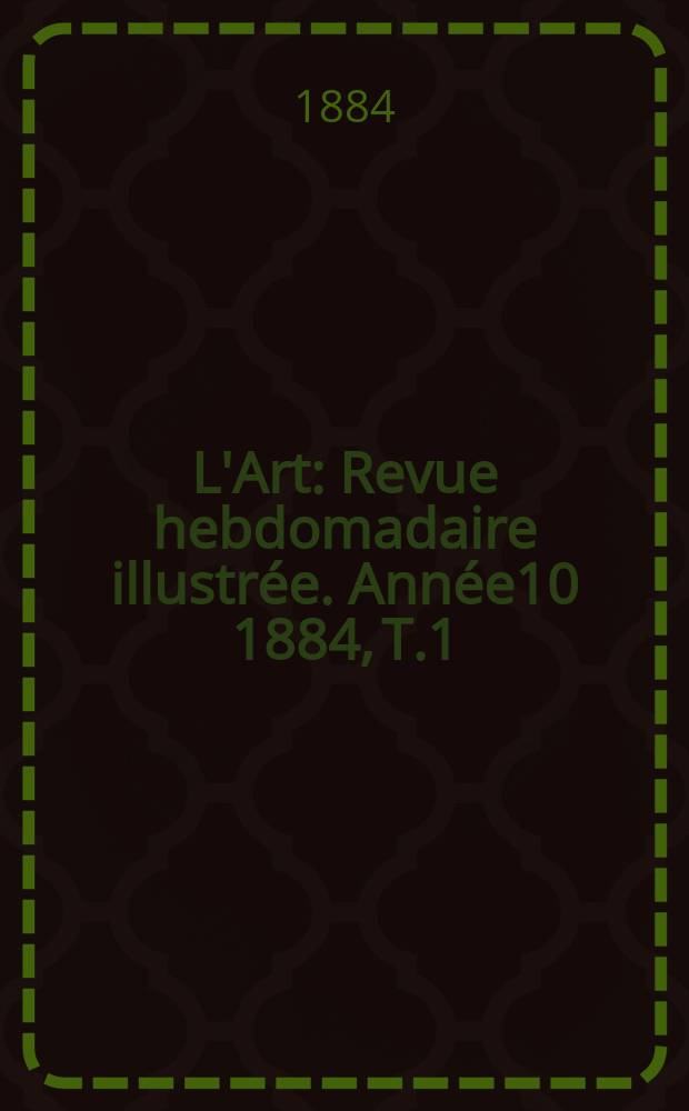 L'Art : Revue hebdomadaire illustrée. Année10 1884, T.1(36)