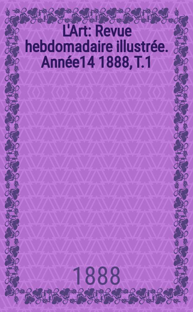 L'Art : Revue hebdomadaire illustr&eacute;e. Ann&eacute;e14 1888, T.1(44)