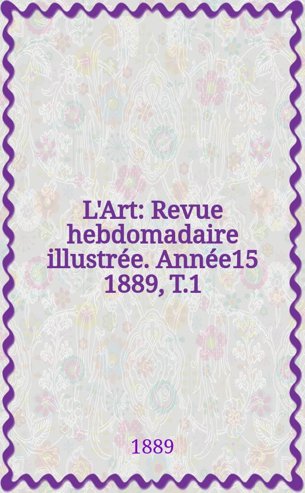 L'Art : Revue hebdomadaire illustrée. Année15 1889, T.1(46)