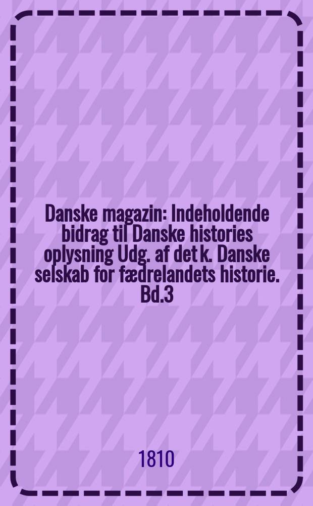 Danske magazin : Indeholdende bidrag til Danske histories oplysning Udg. af det k. Danske selskab for fædrelandets historie. Bd.3