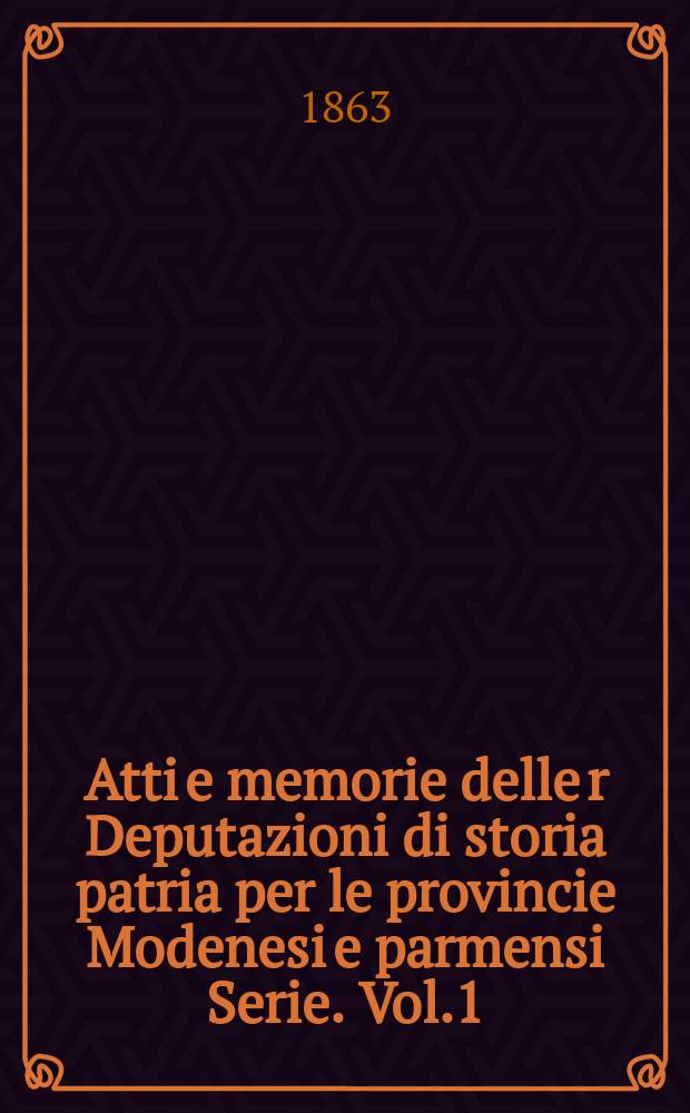 Atti e memorie delle r Deputazioni di storia patria per le provincie Modenesi e parmensi Serie. Vol.1
