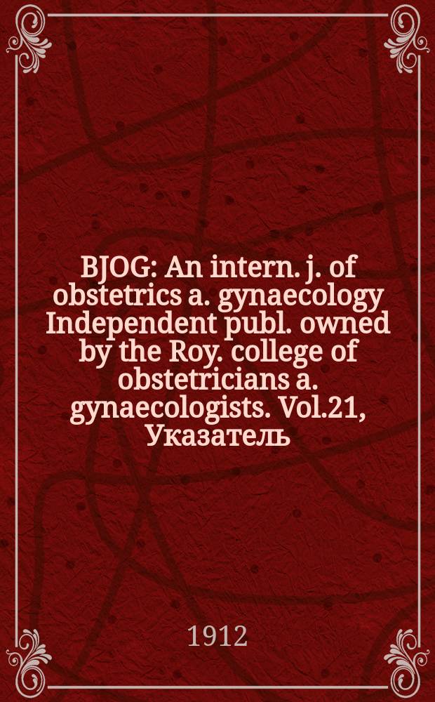 BJOG : An intern. j. of obstetrics a. gynaecology [Independent publ. owned by the Roy. college of obstetricians a. gynaecologists]. Vol.21, Указатель