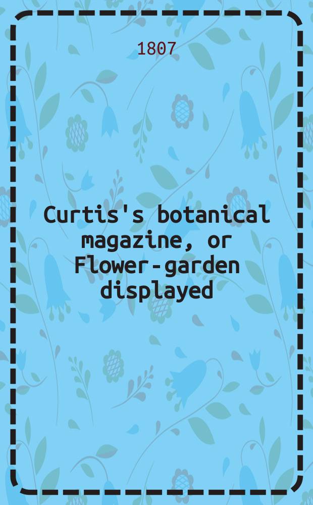 Curtis's botanical magazine, or Flower-garden displayed : In which the most ornamental foreign plants, cultivated in the open ground, the green house and the stove, are accurately represented in their natural colours ... Vol.26