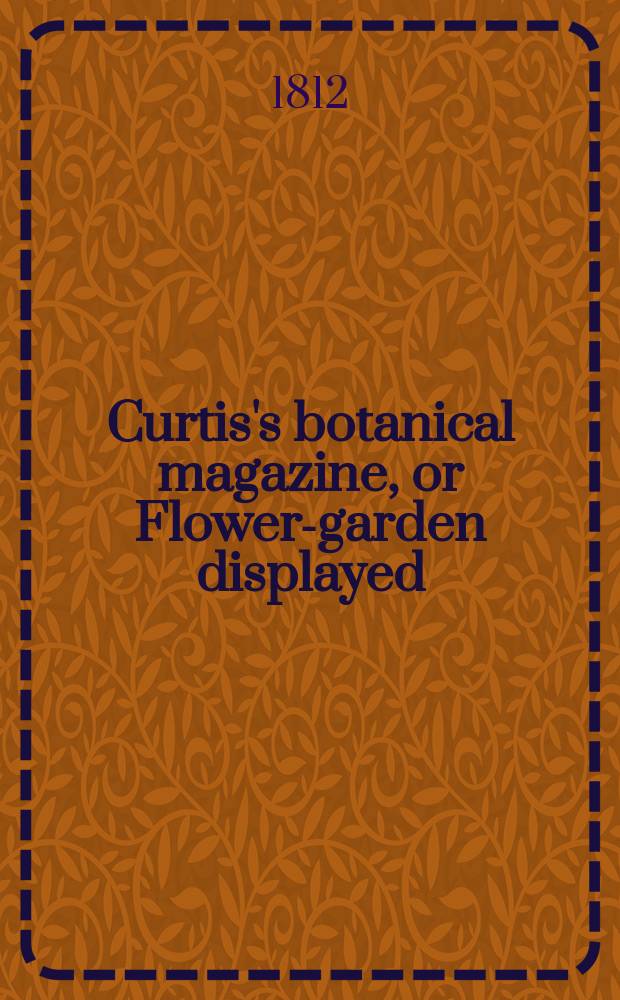 Curtis's botanical magazine, or Flower-garden displayed : In which the most ornamental foreign plants, cultivated in the open ground, the green house and the stove, are accurately represented in their natural colours ... Vol.35