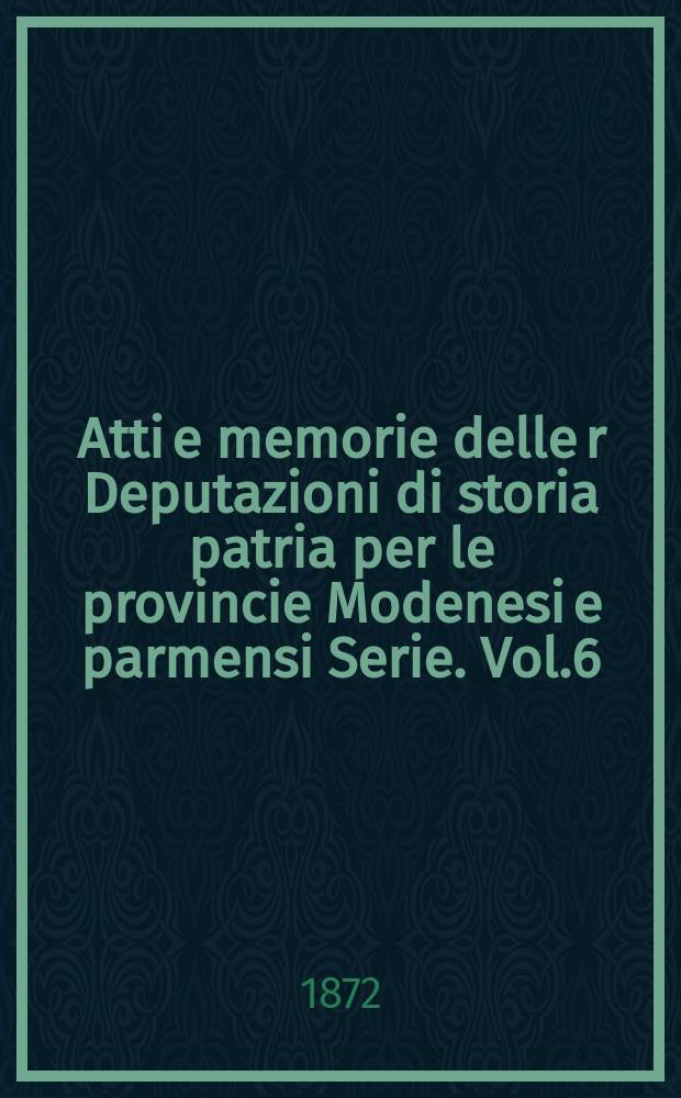 Atti e memorie delle r Deputazioni di storia patria per le provincie Modenesi e parmensi Serie. Vol.6