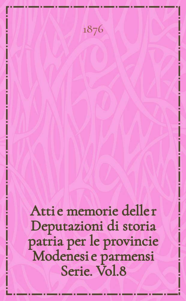 Atti e memorie delle r Deputazioni di storia patria per le provincie Modenesi e parmensi Serie. Vol.8