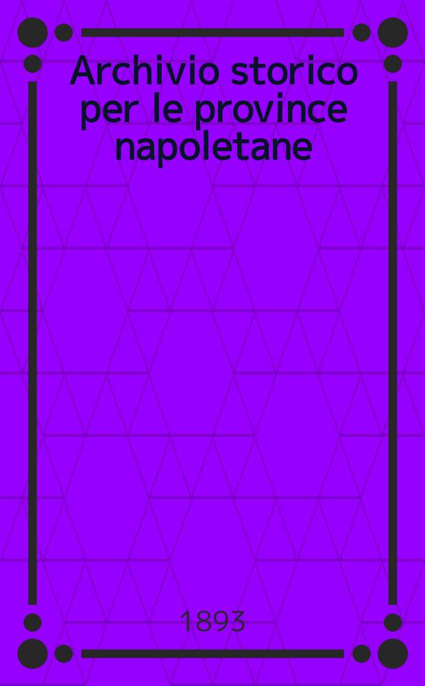 Archivio storico per le province napoletane : Publ. a cure della Soc. di storia patria. Anno18 1893, Fasc.3