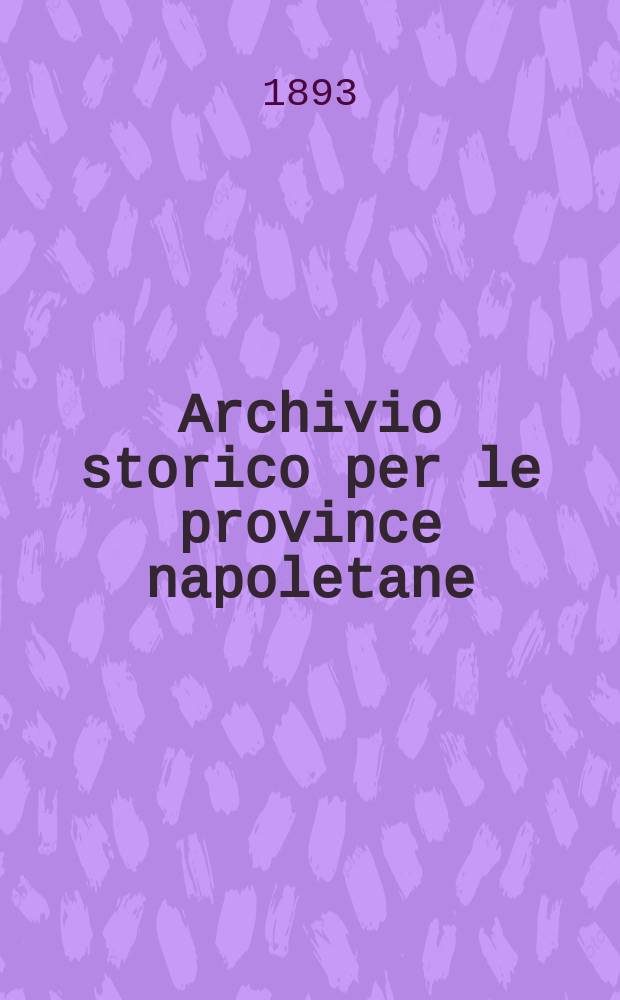 Archivio storico per le province napoletane : Publ. a cure della Soc. di storia patria. Anno18 1893, Fasc.4