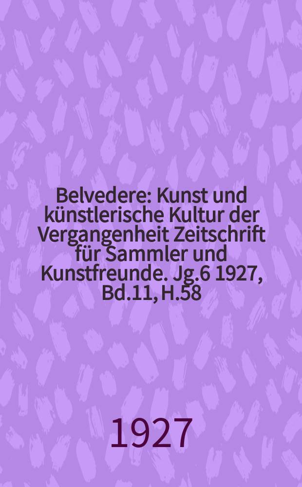 Belvedere : Kunst und künstlerische Kultur der Vergangenheit Zeitschrift für Sammler und Kunstfreunde. [Jg.6] 1927, Bd.11, H.58