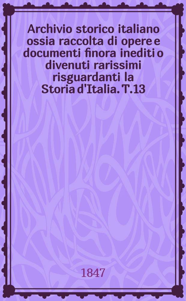 Archivio storico italiano ossia raccolta di opere e documenti finora inediti o divenuti rarissimi risguardanti la Storia d'Italia. T.13