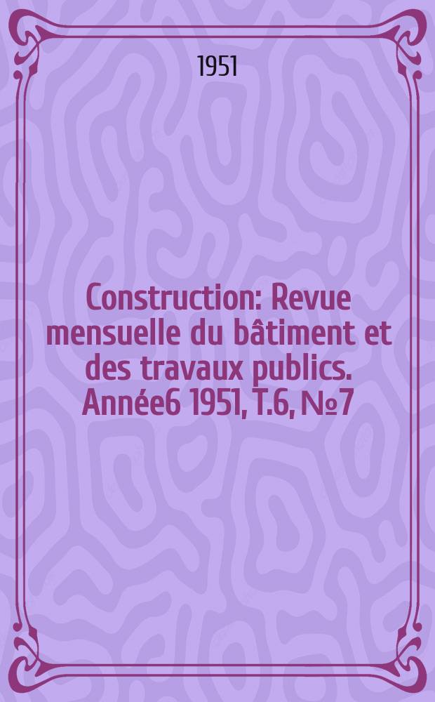 Construction : Revue mensuelle du bâtiment et des travaux publics. Année6 1951, T.6, №7
