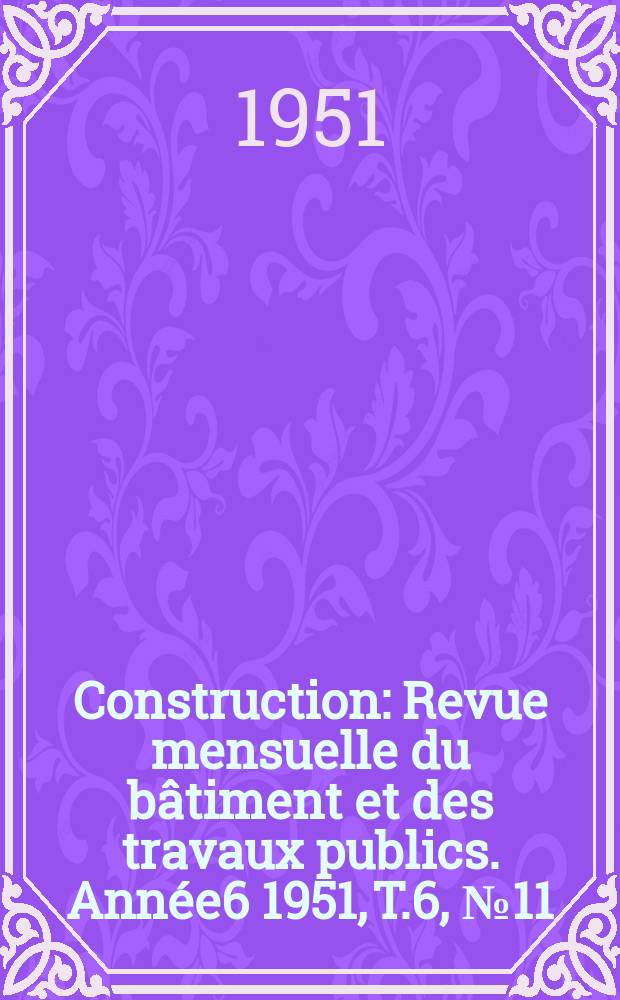 Construction : Revue mensuelle du bâtiment et des travaux publics. Année6 1951, T.6, №11