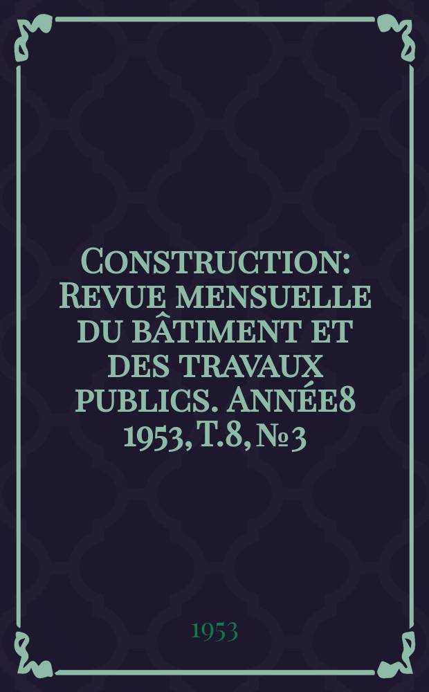 Construction : Revue mensuelle du bâtiment et des travaux publics. Année8 1953, T.8, №3