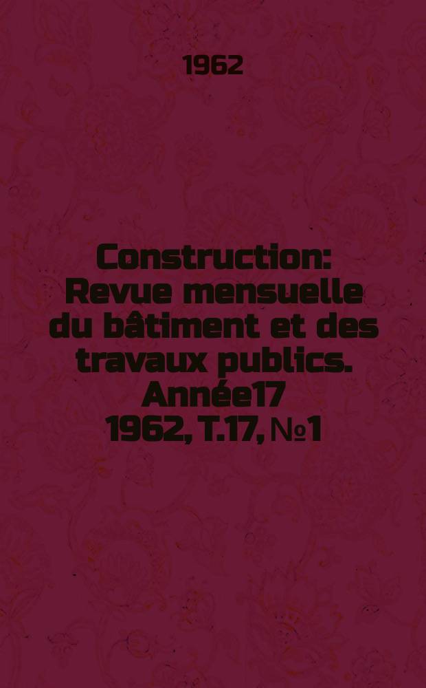 Construction : Revue mensuelle du bâtiment et des travaux publics. Année17 1962, T.17, №1