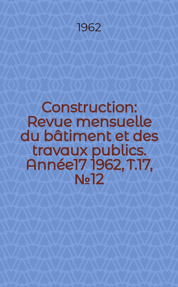 Construction : Revue mensuelle du bâtiment et des travaux publics. Année17 1962, T.17, №12