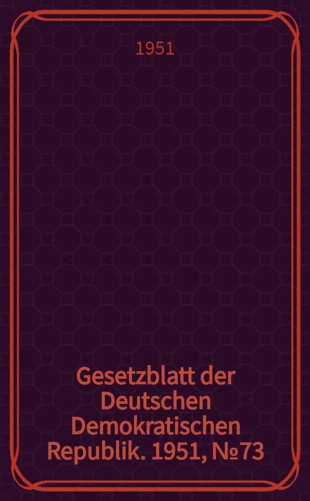 Gesetzblatt der Deutschen Demokratischen Republik. 1951, №73