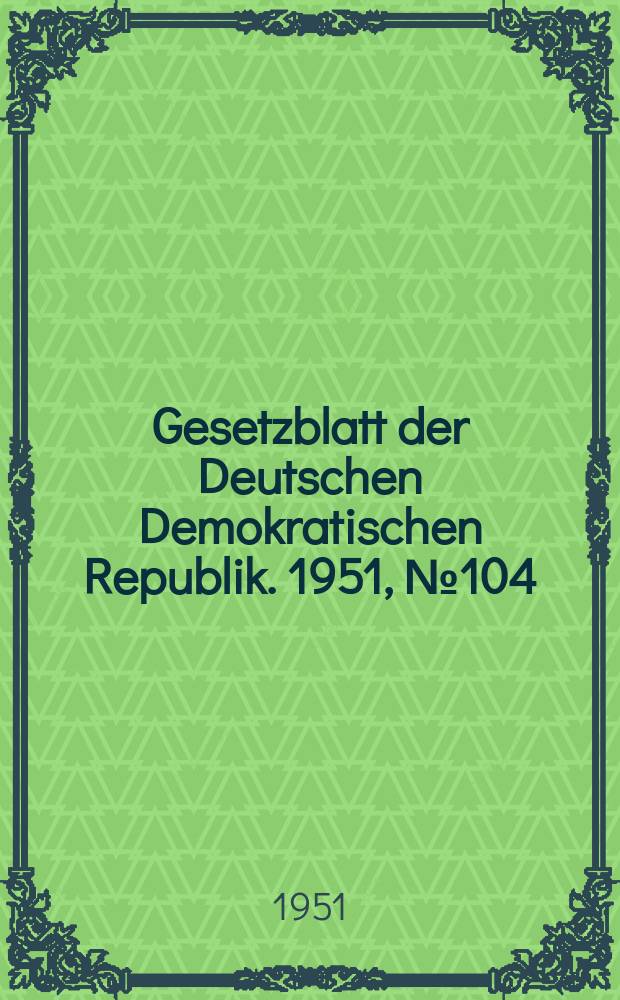 Gesetzblatt der Deutschen Demokratischen Republik. 1951, №104