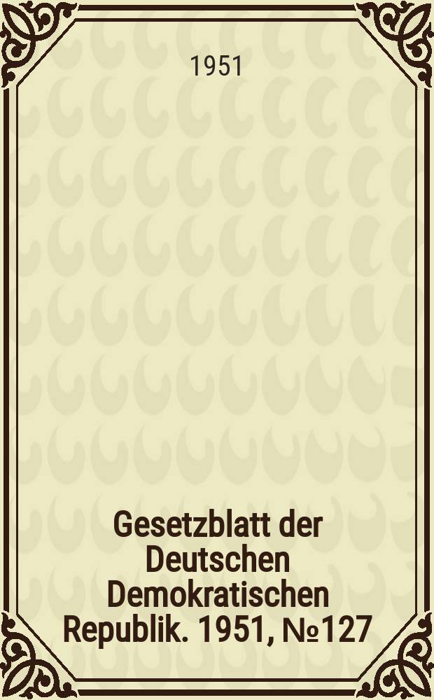 Gesetzblatt der Deutschen Demokratischen Republik. 1951, №127