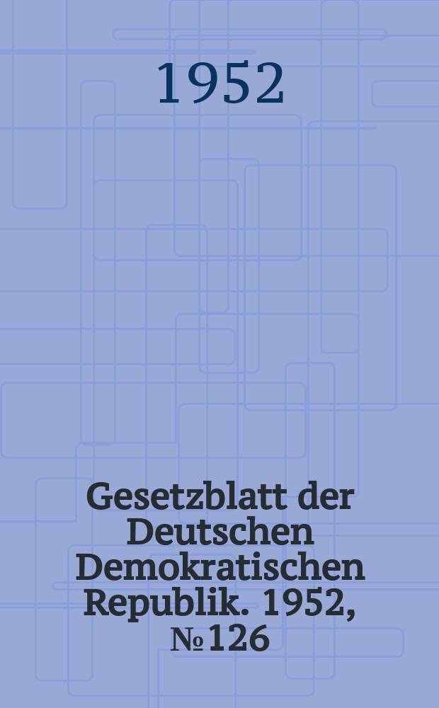 Gesetzblatt der Deutschen Demokratischen Republik. 1952, №126