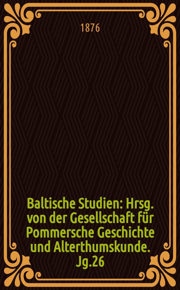 Baltische Studien : Hrsg. von der Gesellschaft für Pommersche Geschichte und Alterthumskunde. Jg.26