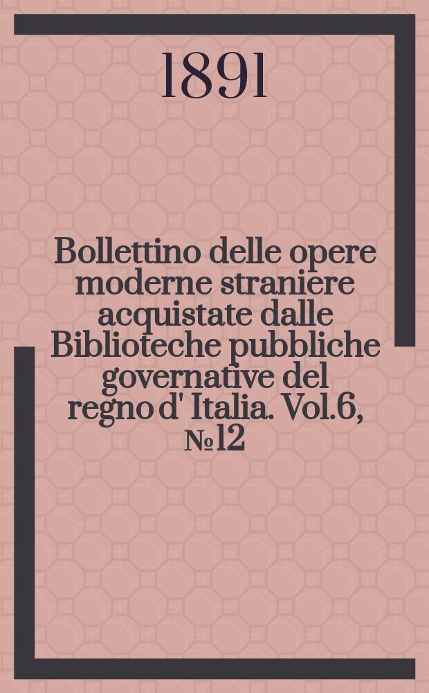 Bollettino delle opere moderne straniere acquistate dalle Biblioteche pubbliche governative del regno d' Italia. Vol.6, №12