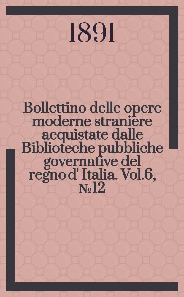 Bollettino delle opere moderne straniere acquistate dalle Biblioteche pubbliche governative del regno d' Italia. Vol.6, №12