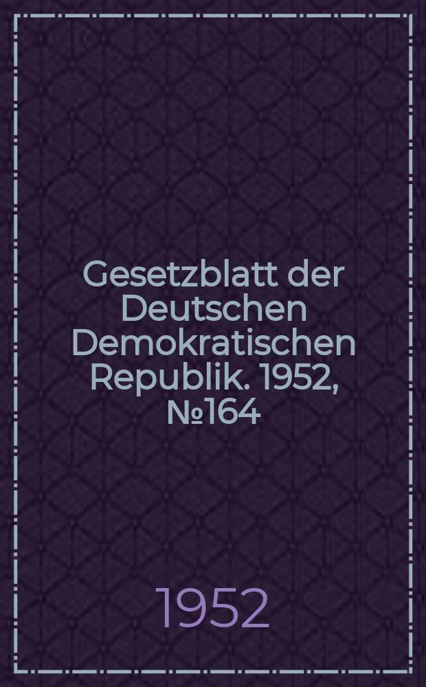 Gesetzblatt der Deutschen Demokratischen Republik. 1952, №164