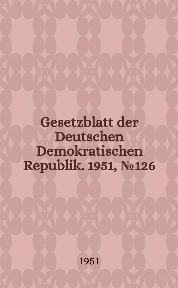 Gesetzblatt der Deutschen Demokratischen Republik. 1951, №126
