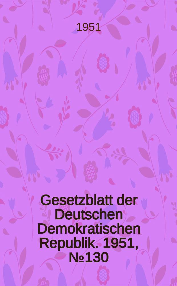 Gesetzblatt der Deutschen Demokratischen Republik. 1951, №130