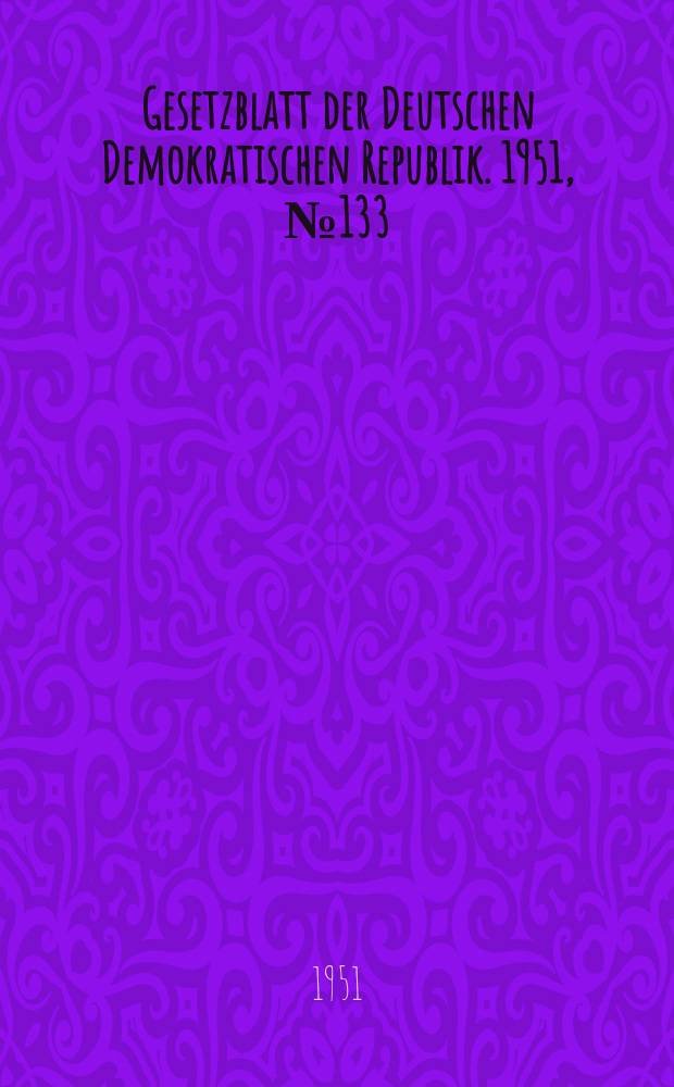 Gesetzblatt der Deutschen Demokratischen Republik. 1951, №133