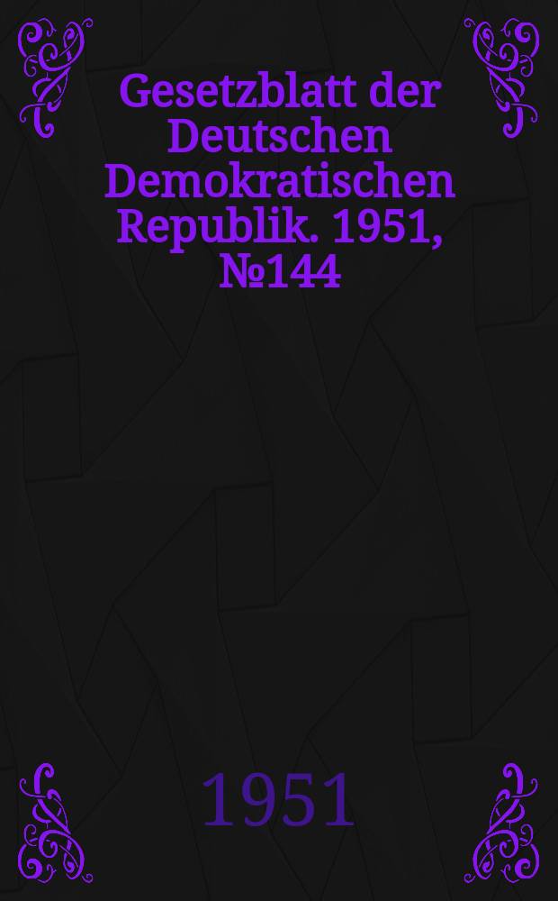 Gesetzblatt der Deutschen Demokratischen Republik. 1951, №144