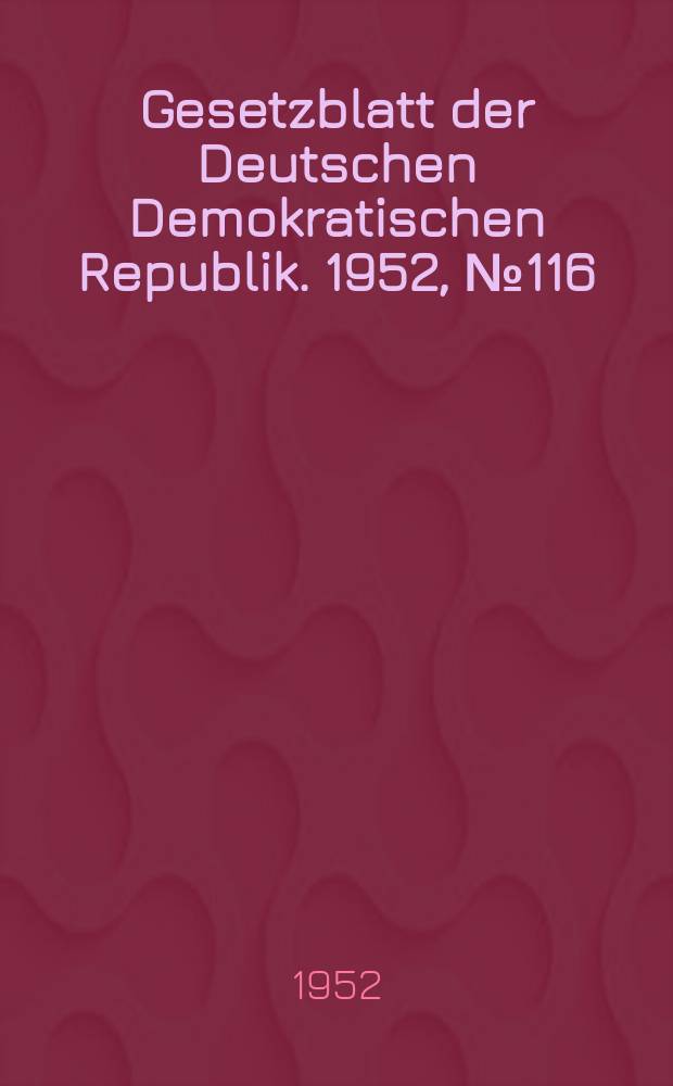 Gesetzblatt der Deutschen Demokratischen Republik. 1952, №116