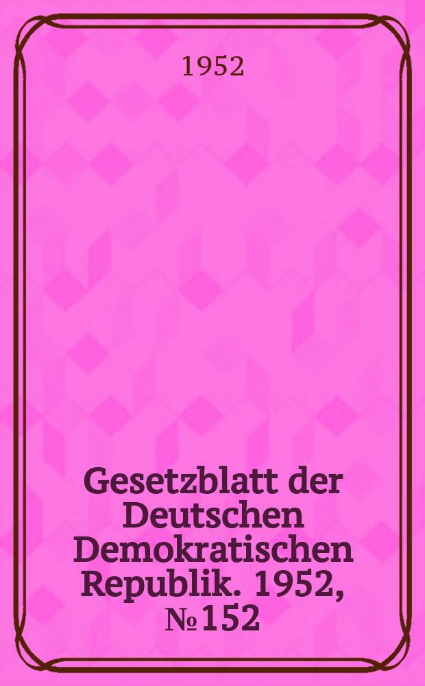 Gesetzblatt der Deutschen Demokratischen Republik. 1952, №152