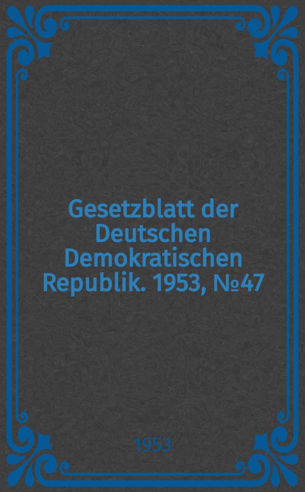 Gesetzblatt der Deutschen Demokratischen Republik. 1953, №47