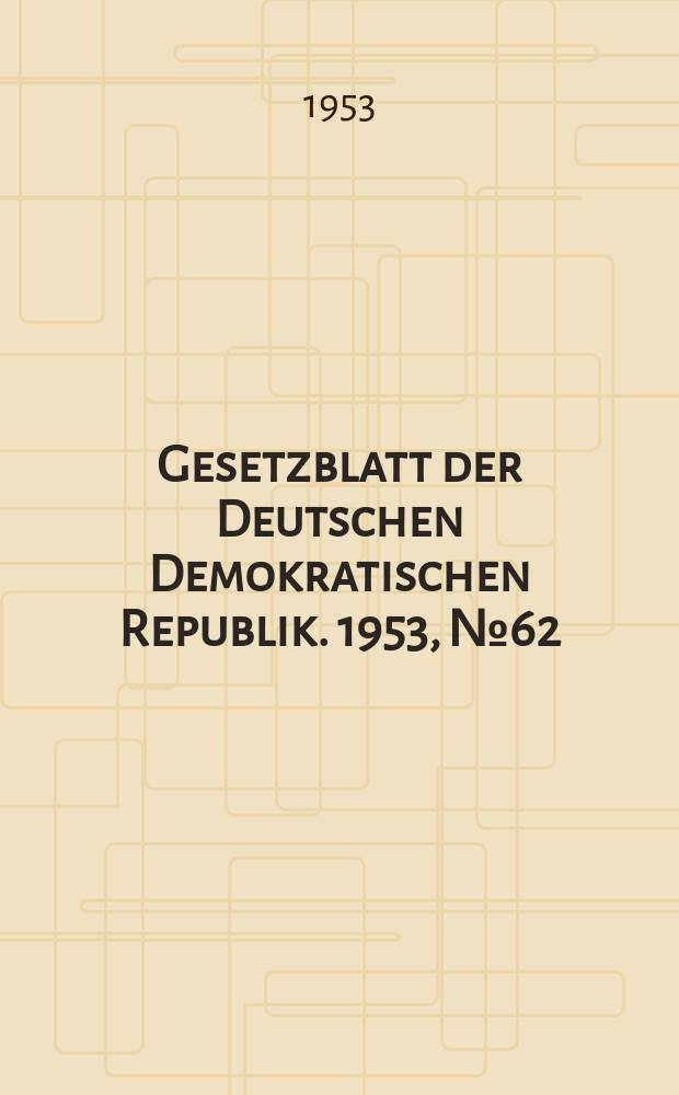 Gesetzblatt der Deutschen Demokratischen Republik. 1953, №62